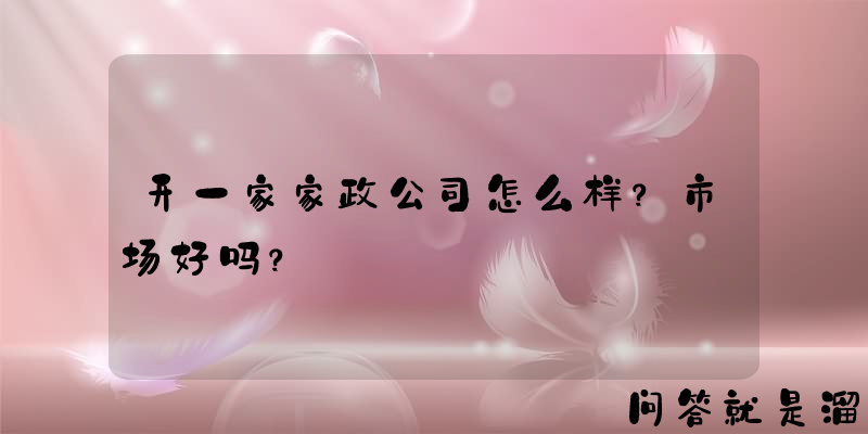 开一家家政公司怎么样？市场好吗？