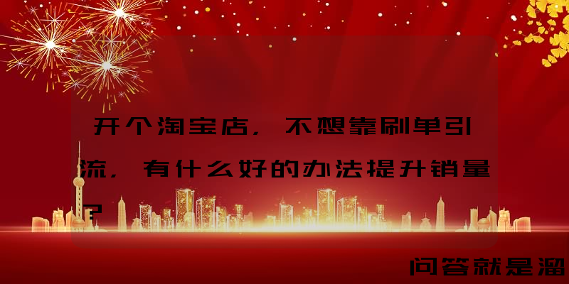 开个淘宝店，不想靠刷单引流，有什么好的办法提升销量？