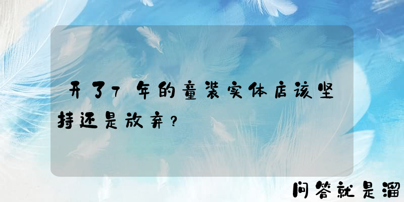 开了7年的童装实体店该坚持还是放弃？