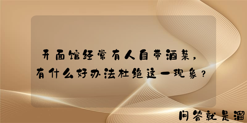 开面馆经常有人自带酒菜，有什么好办法杜绝这一现象？