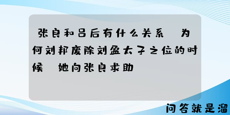 张良和吕后有什么关系，为何刘邦废除刘盈太子之位的时候，她向张良求助？