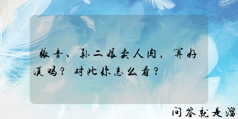 张青、孙二娘卖人肉，算好汉吗？对此你怎么看？