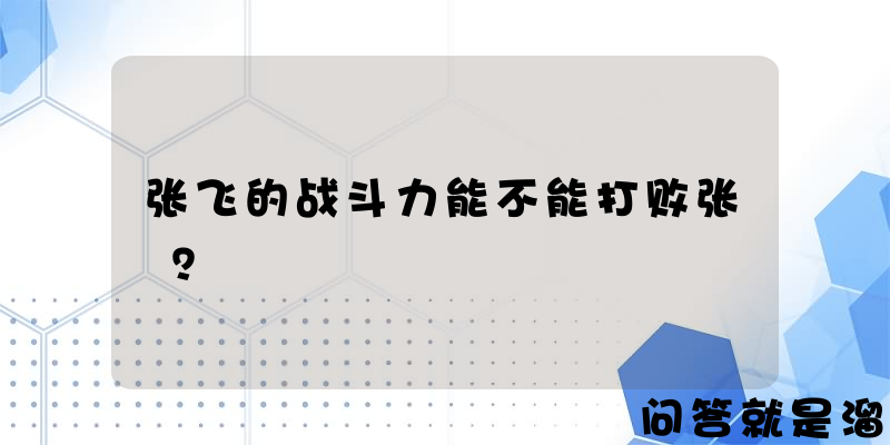 张飞的战斗力能不能打败张郃？