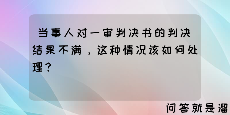 当事人对一审判决书的判决结果不满，这种情况该如何处理？