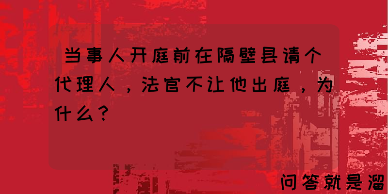 当事人开庭前在隔壁县请个代理人，法官不让他出庭，为什么？