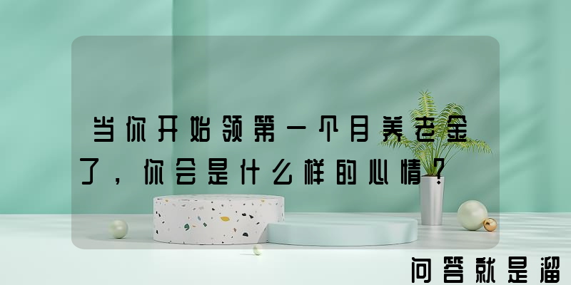 当你开始领第一个月养老金了，你会是什么样的心情？