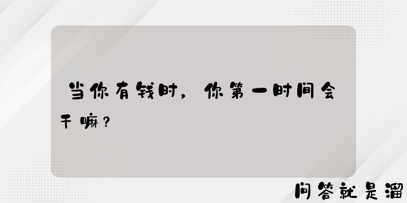 当你有钱时，你第一时间会干嘛？