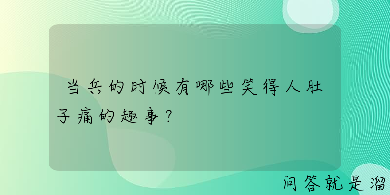 当兵的时候有哪些笑得人肚子痛的趣事？