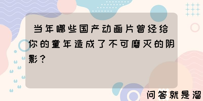 当年哪些国产动画片曾经给你的童年造成了不可磨灭的阴影？