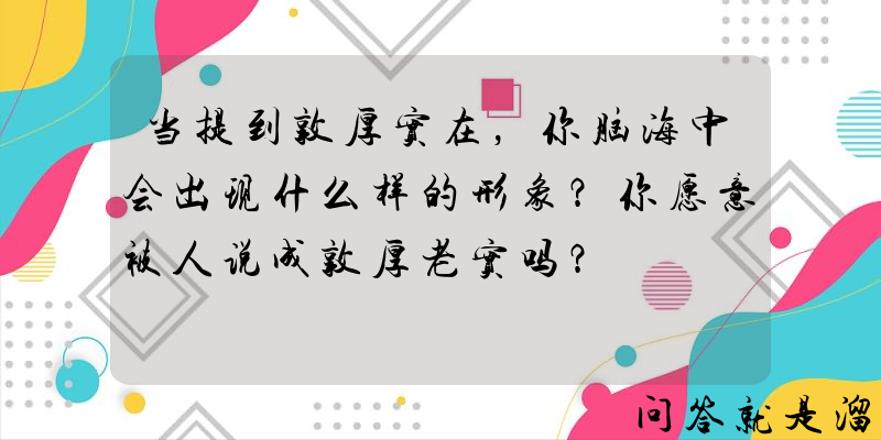 当提到敦厚实在，你脑海中会出现什么样的形象？你愿意被人说成敦厚老实吗？