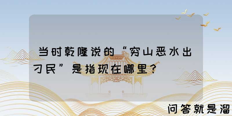 当时乾隆说的“穷山恶水出刁民”是指现在哪里？