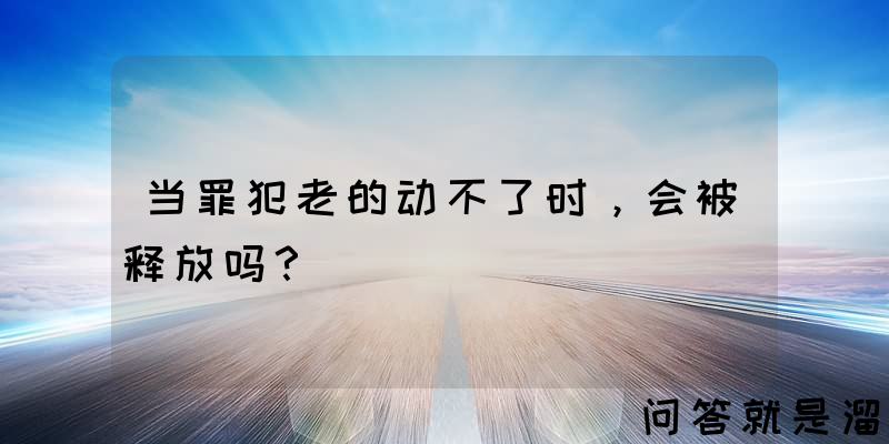 当罪犯老的动不了时，会被释放吗？