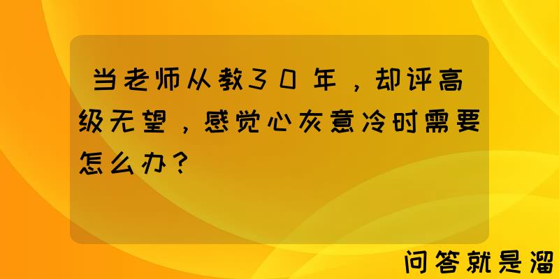 当老师从教30年，却评高级无望，感觉心灰意冷时需要怎么办？