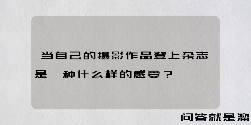 当自己的摄影作品登上杂志是一种什么样的感受？