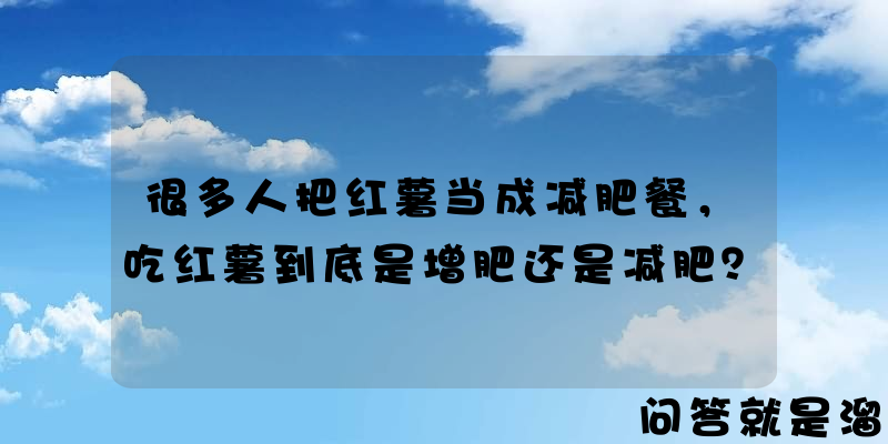 很多人把红薯当成减肥餐，吃红薯到底是增肥还是减肥？