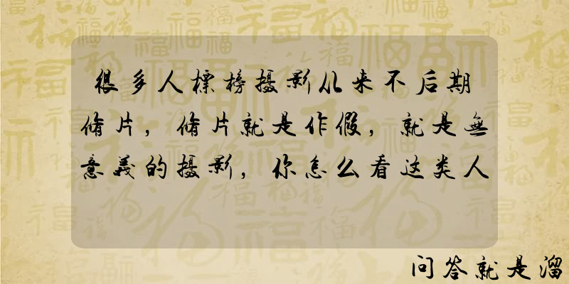 很多人标榜摄影从来不后期修片，修片就是作假，就是无意义的摄影，你怎么看这类人？