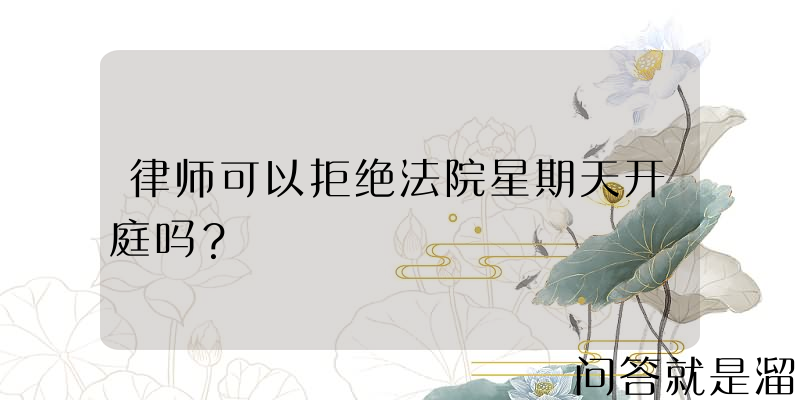 律师可以拒绝法院星期天开庭吗？