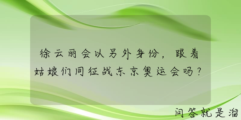 徐云丽会以另外身份，跟着姑娘们同征战东京奥运会吗？