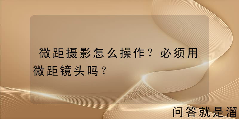 微距摄影怎么操作？必须用微距镜头吗？