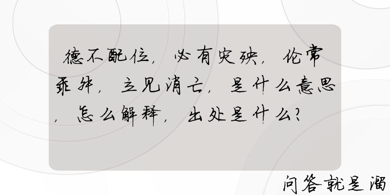 德不配位，必有灾殃，伦常乖舛，立见消亡，是什么意思，怎么解释，出处是什么？