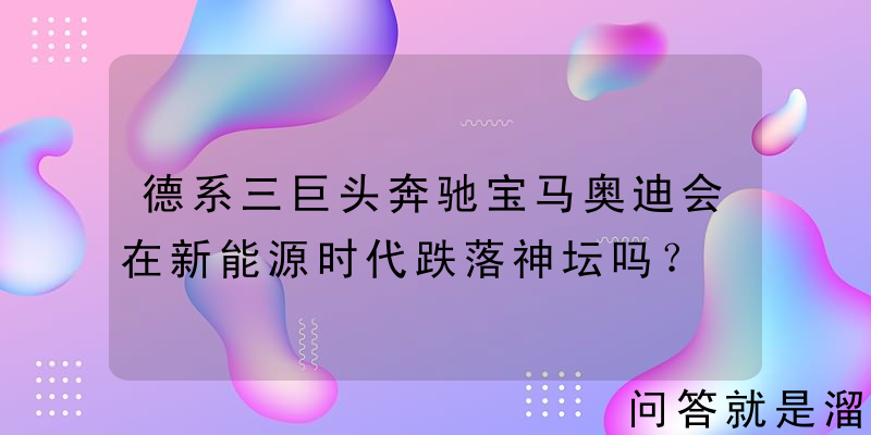 德系三巨头奔驰宝马奥迪会在新能源时代跌落神坛吗？