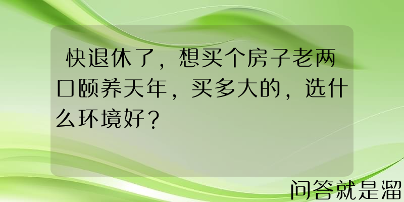 快退休了，想买个房子老两口颐养天年，买多大的，选什么环境好？