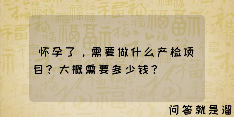 怀孕了，需要做什么产检项目？大概需要多少钱？