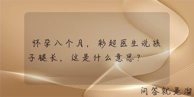 怀孕八个月，彩超医生说孩子腿长，这是什么意思？