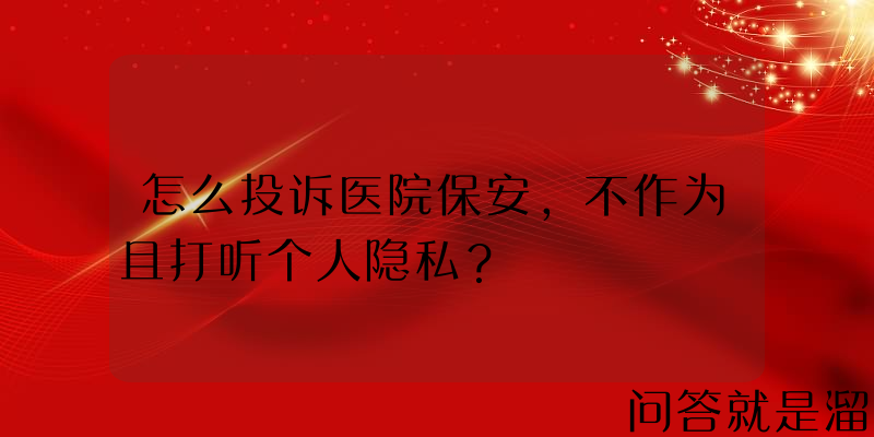 怎么投诉医院保安，不作为且打听个人隐私？