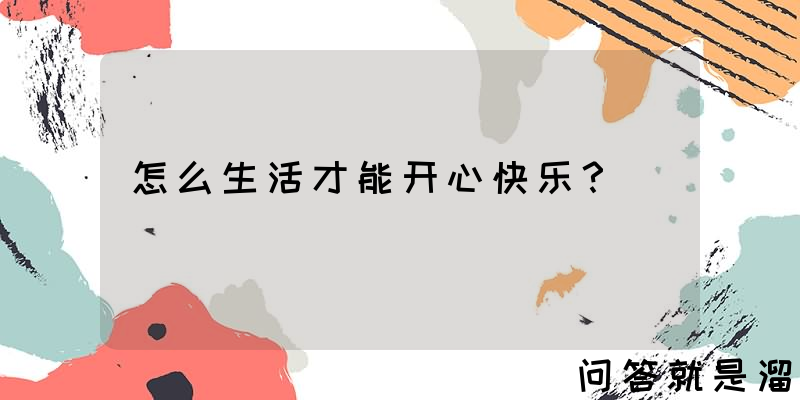 怎么生活才能开心快乐？