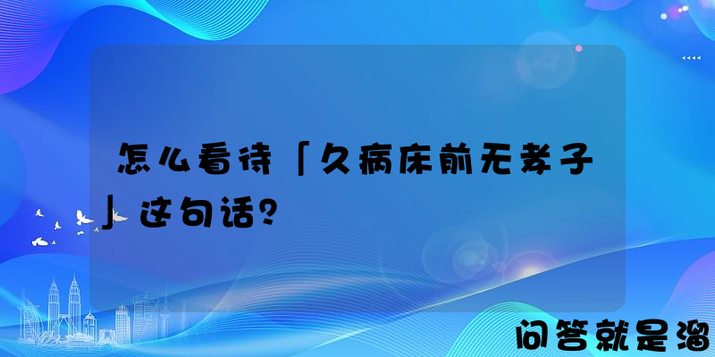 怎么看待「久病床前无孝子」这句话？