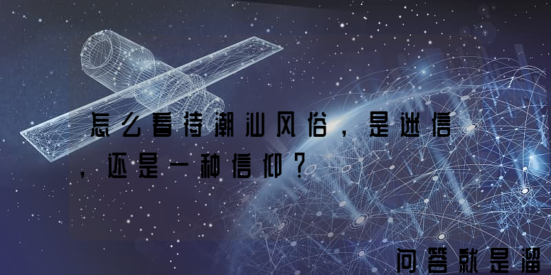 怎么看待潮汕风俗，是迷信，还是一种信仰？