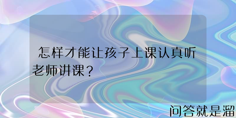 怎样才能让孩子上课认真听老师讲课？