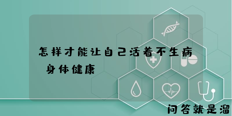 怎样才能让自己活着不生病，身体健康？