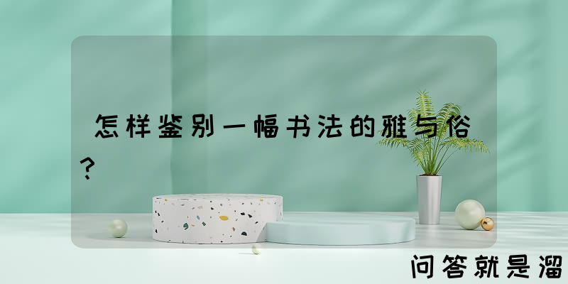 怎样鉴别一幅书法的雅与俗？