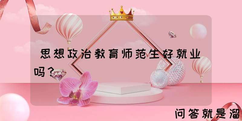 思想政治教育师范生好就业吗？