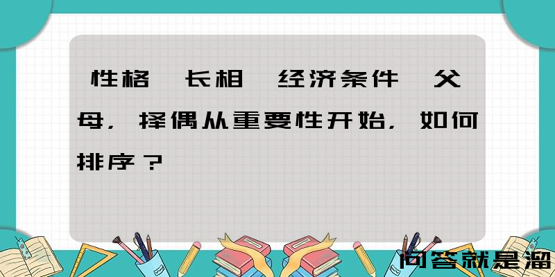 性格、长相、经济条件、父母，择偶从重要性开始，如何排序？