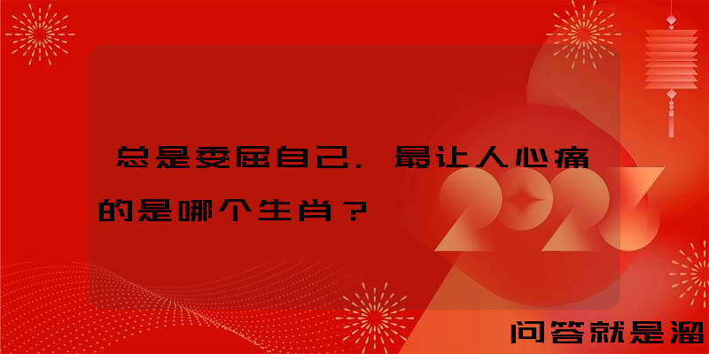 总是委屈自己，最让人心痛的是哪个生肖？