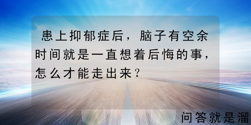 患上抑郁症后，脑子有空余时间就是一直想着后悔的事，怎么才能走出来？