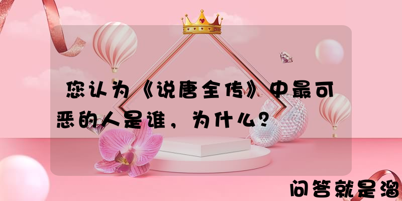 您认为《说唐全传》中最可恶的人是谁，为什么？