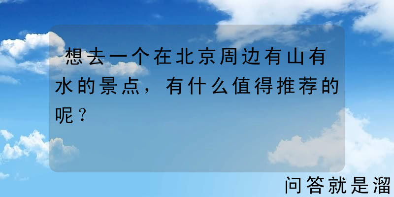 想去一个在北京周边有山有水的景点，有什么值得推荐的呢？