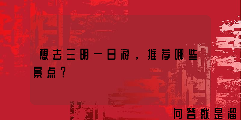 想去三明一日游，推荐哪些景点？