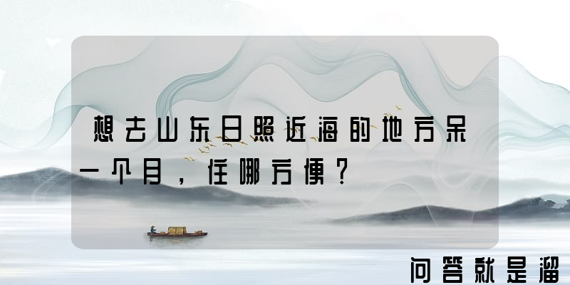 想去山东日照近海的地方呆一个月，住哪方便？