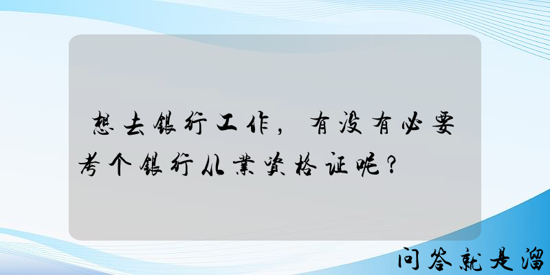 想去银行工作，有没有必要考个银行从业资格证呢？