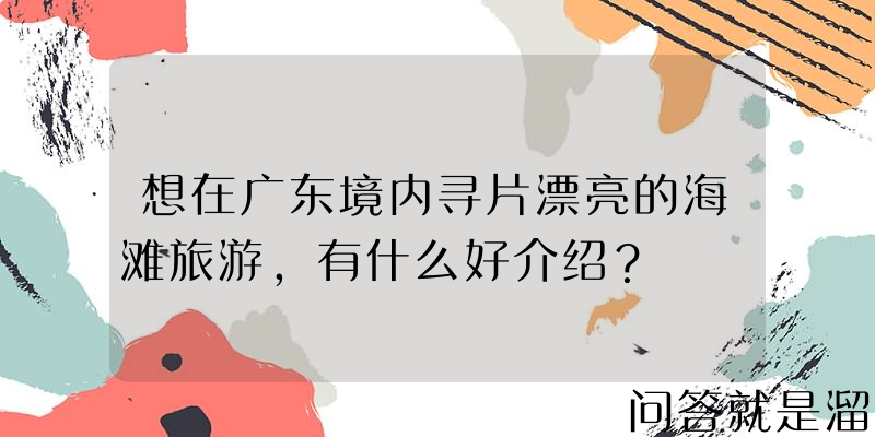 想在广东境内寻片漂亮的海滩旅游，有什么好介绍？