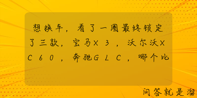 想换车，看了一圈最终锁定了三款，宝马X3，沃尔沃XC60，奔驰GLC，哪个比较好？