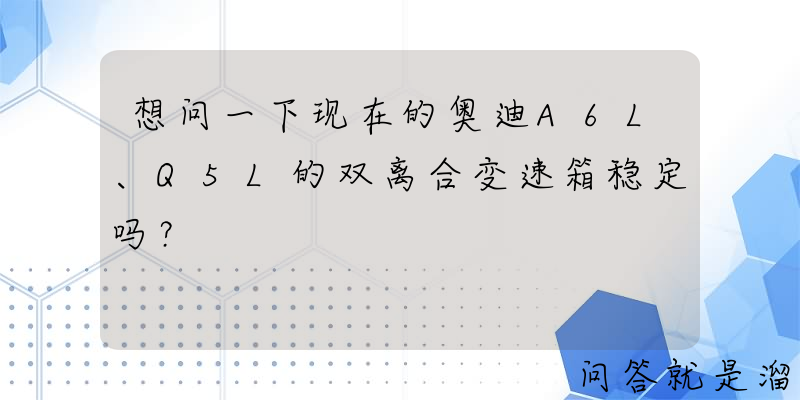 想问一下现在的奥迪A6L、Q5L的双离合变速箱稳定吗？