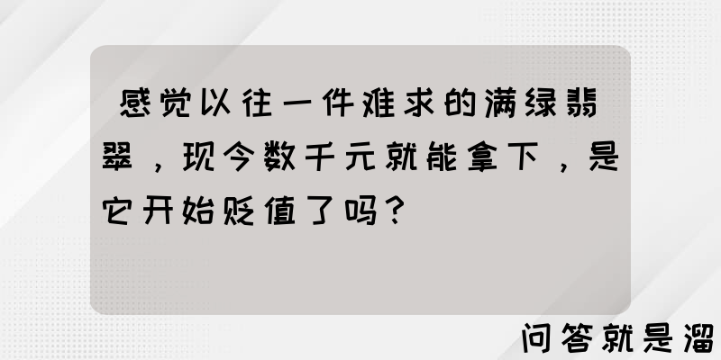 感觉以往一件难求的满绿翡翠，现今数千元就能拿下，是它开始贬值了吗？