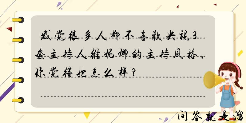 感觉很多人都不喜欢央视3套主持人维妮娜的主持风格，你觉得她怎么样？