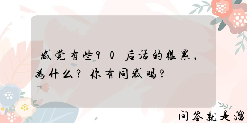 感觉有些90后活的很累，为什么？你有同感吗？